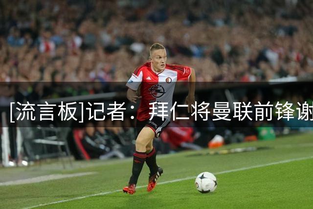 [流言板]记者：拜仁将曼联前锋谢什科视为凯恩的接替者，或28年行动